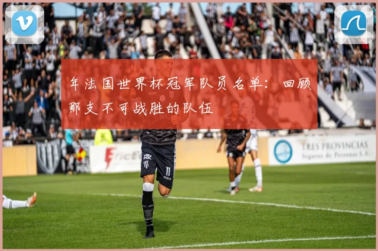 年法国世界杯冠军队员名单：回顾那支不可战胜的队伍