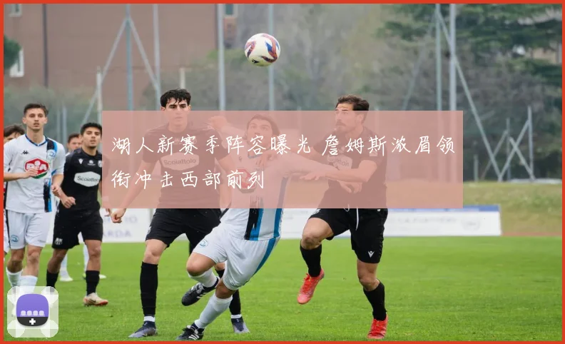 湖人新赛季阵容曝光 詹姆斯浓眉领衔冲击西部前列