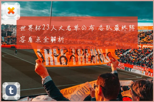 世界杯23人大名单公布 各队最终阵容看点全解析