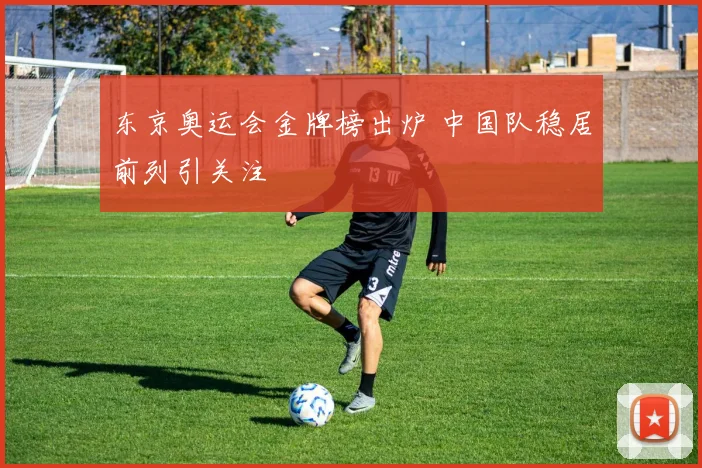 东京奥运会金牌榜出炉 中国队稳居前列引关注