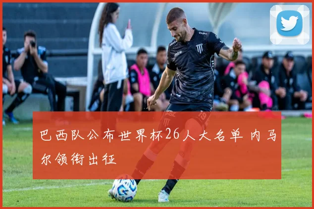 巴西队公布世界杯26人大名单 内马尔领衔出征