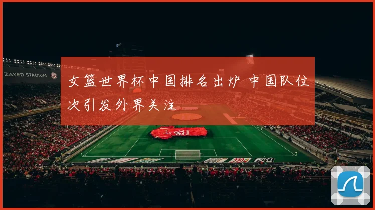 女篮世界杯中国排名出炉 中国队位次引发外界关注