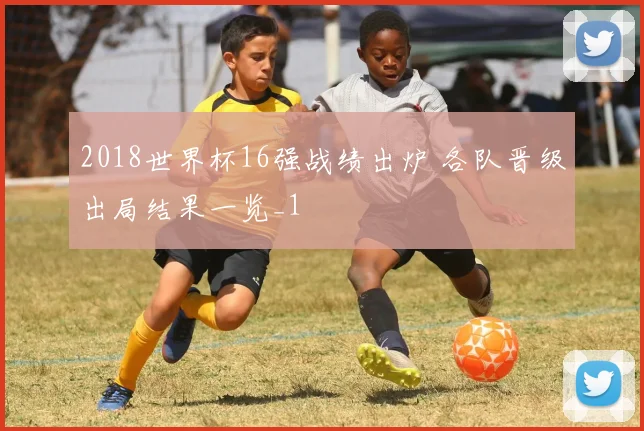 2018世界杯16强战绩出炉 各队晋级出局结果一览_1